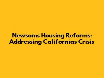 Newsom's Housing Reforms: Addressing California's Crisis