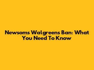 Newsom's Walgreens Ban: What You Need To Know