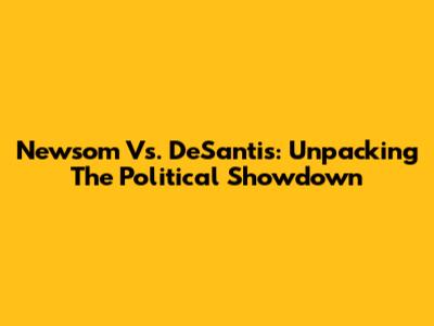 Newsom Vs. DeSantis: Unpacking The Political Showdown
