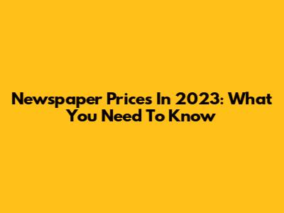 Newspaper Prices In 2023: What You Need To Know