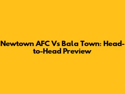 Newtown AFC Vs Bala Town: Head-to-Head Preview