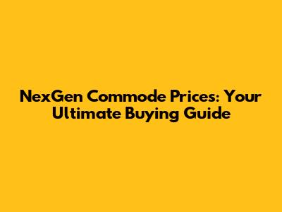 NexGen Commode Prices: Your Ultimate Buying Guide