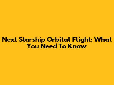 Next Starship Orbital Flight: What You Need To Know