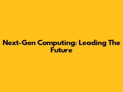 Next-Gen Computing: Leading The Future