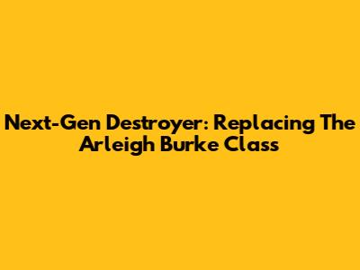 Next-Gen Destroyer: Replacing The Arleigh Burke Class