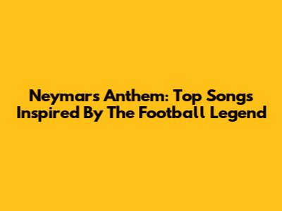 Neymar's Anthem: Top Songs Inspired By The Football Legend