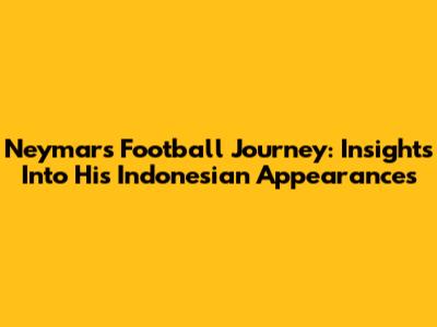Neymar's Football Journey: Insights Into His Indonesian Appearances