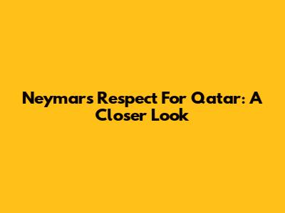 Neymar's Respect For Qatar: A Closer Look