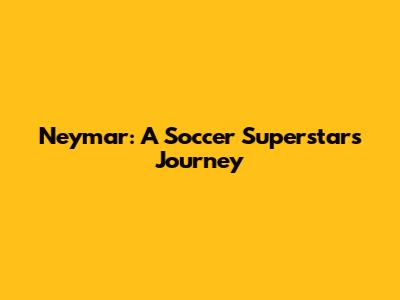 Neymar: A Soccer Superstar's Journey