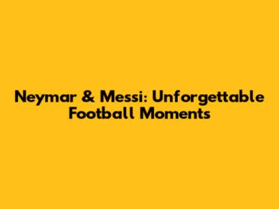 Neymar & Messi: Unforgettable Football Moments