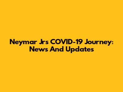 Neymar Jr's COVID-19 Journey: News And Updates