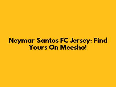 Neymar Santos FC Jersey: Find Yours On Meesho!