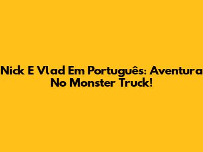 Nick E Vlad Em Português: Aventura No Monster Truck!