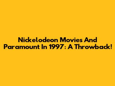 Nickelodeon Movies And Paramount In 1997: A Throwback!