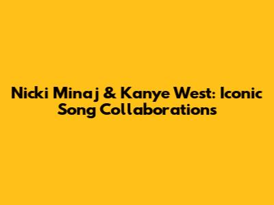 Nicki Minaj & Kanye West: Iconic Song Collaborations