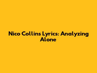 Nico Collins Lyrics: Analyzing 'Alone'