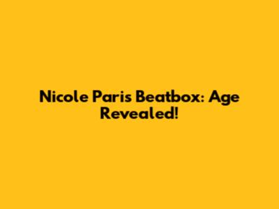 Nicole Paris Beatbox: Age Revealed!