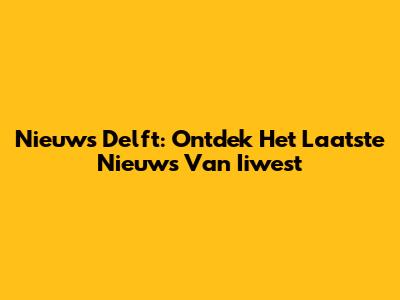 Nieuws Delft: Ontdek Het Laatste Nieuws Van Iiwest