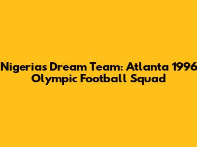 Nigeria's Dream Team: Atlanta 1996 Olympic Football Squad