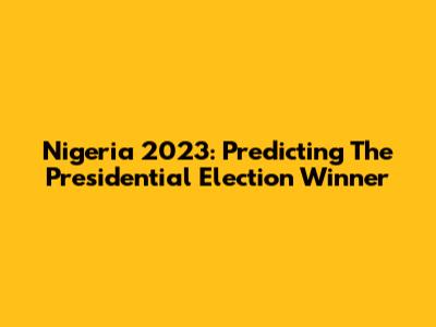 Nigeria 2023: Predicting The Presidential Election Winner