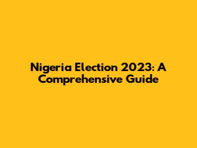 Nigeria Election 2023: A Comprehensive Guide