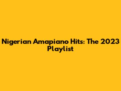 Nigerian Amapiano Hits: The 2023 Playlist