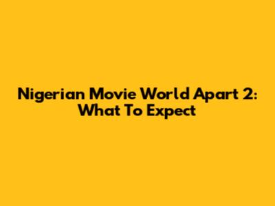 Nigerian Movie 'World Apart 2': What To Expect