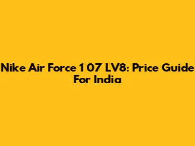 Nike Air Force 1 '07 LV8: Price Guide For India
