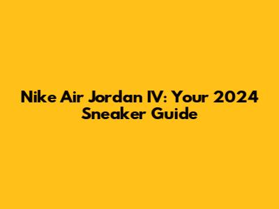 Nike Air Jordan IV: Your 2024 Sneaker Guide