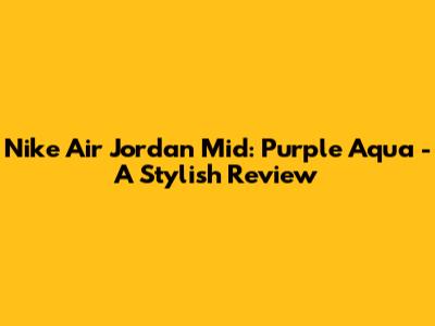 Nike Air Jordan Mid: Purple Aqua - A Stylish Review