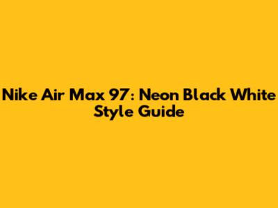 Nike Air Max 97: Neon Black White Style Guide