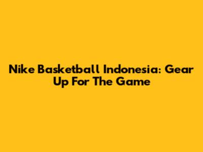 Nike Basketball Indonesia: Gear Up For The Game