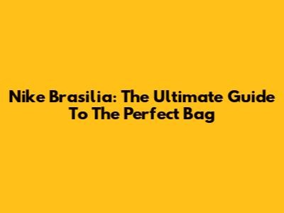 Nike Brasilia: The Ultimate Guide To The Perfect Bag