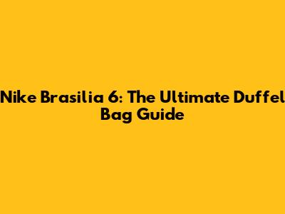 Nike Brasilia 6: The Ultimate Duffel Bag Guide