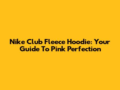Nike Club Fleece Hoodie: Your Guide To Pink Perfection
