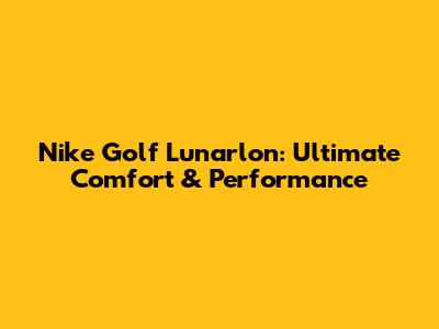 Nike Golf Lunarlon: Ultimate Comfort & Performance