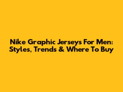 Nike Graphic Jerseys For Men: Styles, Trends & Where To Buy