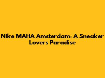 Nike MAHA Amsterdam: A Sneaker Lover's Paradise