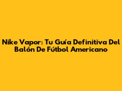 Nike Vapor: Tu Guía Definitiva Del Balón De Fútbol Americano
