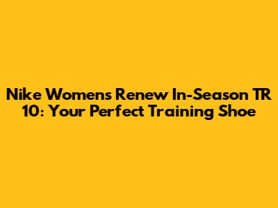 Nike Women's Renew In-Season TR 10: Your Perfect Training Shoe