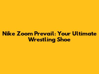Nike Zoom Prevail: Your Ultimate Wrestling Shoe