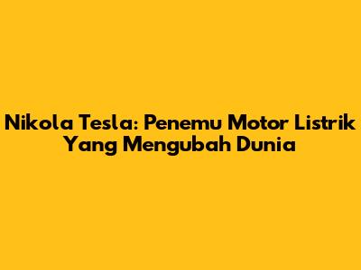 Nikola Tesla: Penemu Motor Listrik Yang Mengubah Dunia