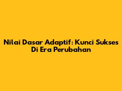Nilai Dasar Adaptif: Kunci Sukses Di Era Perubahan