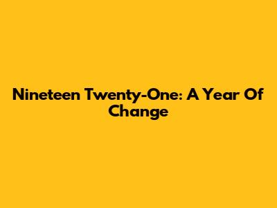 Nineteen Twenty-One: A Year Of Change