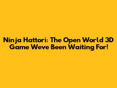 Ninja Hattori: The Open World 3D Game We've Been Waiting For!