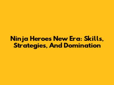 Ninja Heroes New Era: Skills, Strategies, And Domination