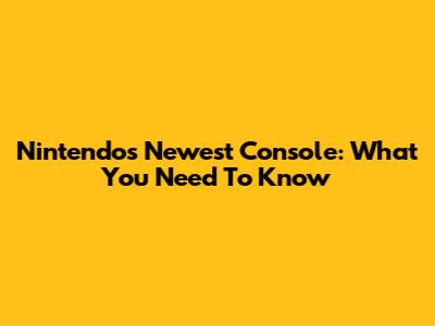 Nintendo's Newest Console: What You Need To Know