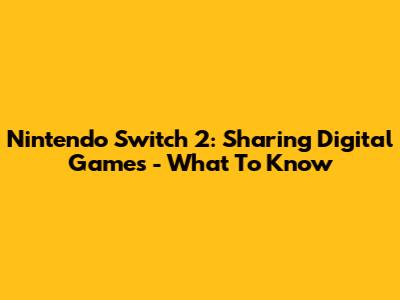 Nintendo Switch 2: Sharing Digital Games - What To Know