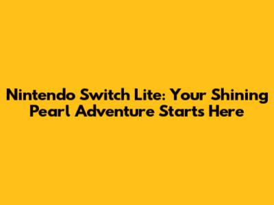 Nintendo Switch Lite: Your Shining Pearl Adventure Starts Here
