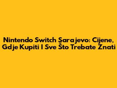 Nintendo Switch Sarajevo: Cijene, Gdje Kupiti I Sve Što Trebate Znati